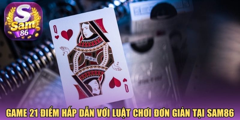 Game 21 điểm hấp dẫn với luật chơi đơn giản tại Sam86